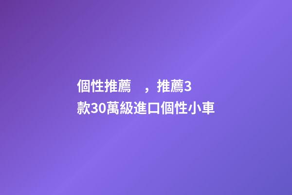 個性推薦，推薦3款30萬級進口個性小車